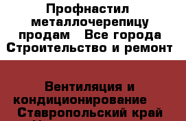 Профнастил, металлочерепицу продам - Все города Строительство и ремонт » Вентиляция и кондиционирование   . Ставропольский край,Невинномысск г.